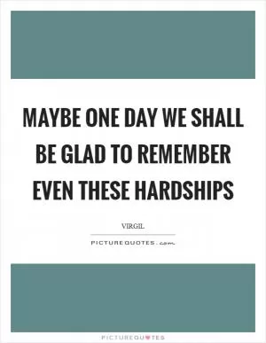 Maybe one day we shall be glad to remember even these hardships Picture Quote #1