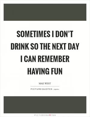 Sometimes I don’t drink so the next day I can remember having fun Picture Quote #1