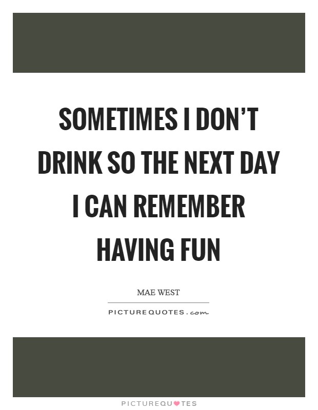 Sometimes I don't drink so the next day I can remember having fun Picture Quote #1