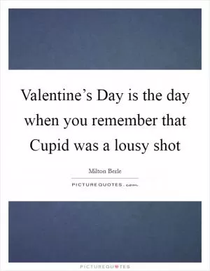 Valentine’s Day is the day when you remember that Cupid was a lousy shot Picture Quote #1
