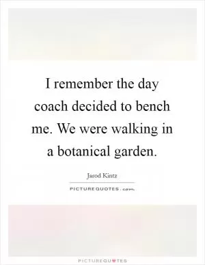 I remember the day coach decided to bench me. We were walking in a botanical garden Picture Quote #1