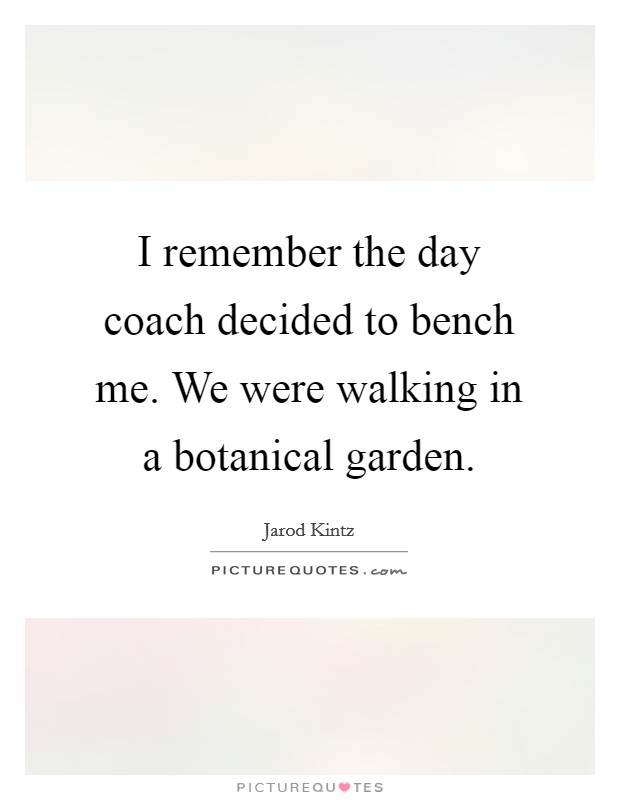 I remember the day coach decided to bench me. We were walking in a botanical garden. Picture Quote #1