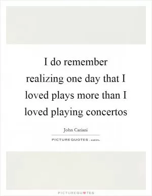 I do remember realizing one day that I loved plays more than I loved playing concertos Picture Quote #1