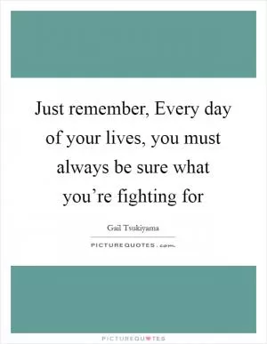 Just remember, Every day of your lives, you must always be sure what you’re fighting for Picture Quote #1