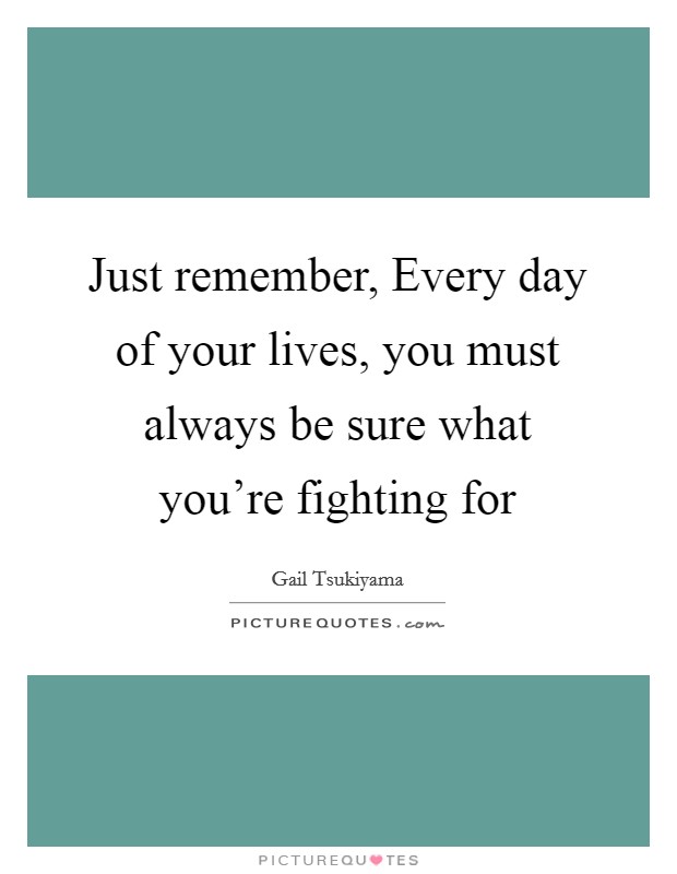 Just remember, Every day of your lives, you must always be sure what you're fighting for Picture Quote #1