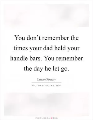 You don’t remember the times your dad held your handle bars. You remember the day he let go Picture Quote #1