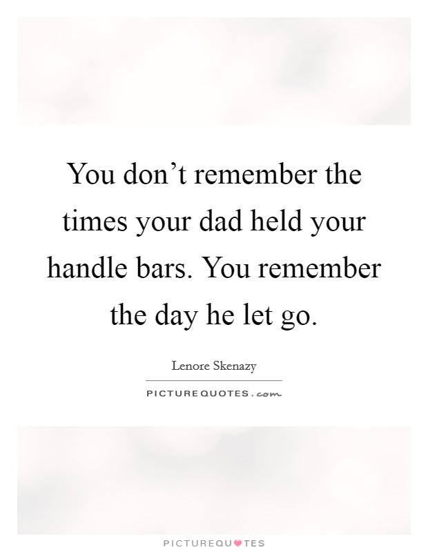 You don't remember the times your dad held your handle bars. You remember the day he let go. Picture Quote #1