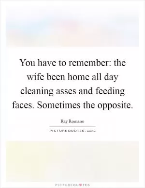 You have to remember: the wife been home all day cleaning asses and feeding faces. Sometimes the opposite Picture Quote #1