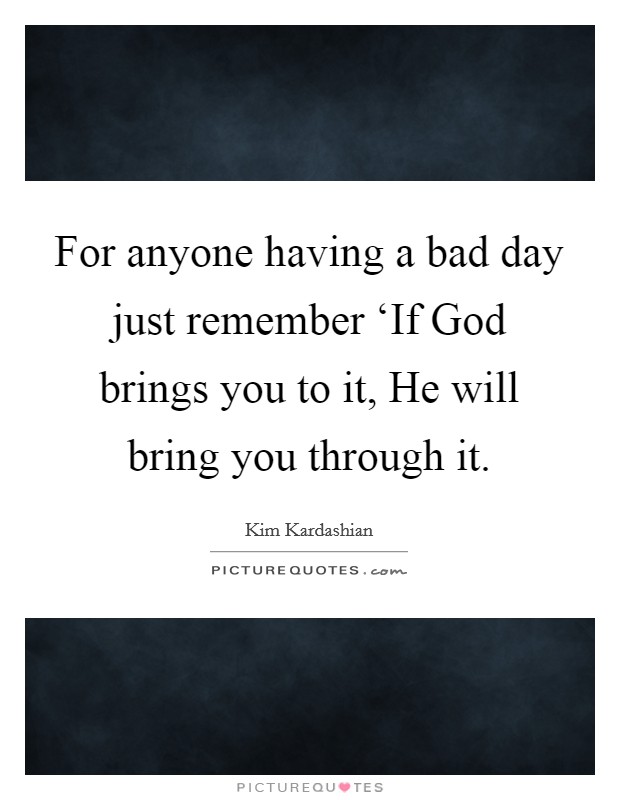 For anyone having a bad day just remember ‘If God brings you to it, He will bring you through it. Picture Quote #1