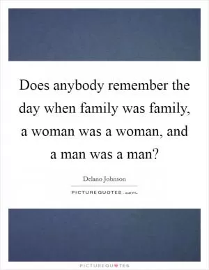 Does anybody remember the day when family was family, a woman was a woman, and a man was a man? Picture Quote #1
