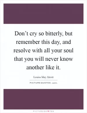 Don’t cry so bitterly, but remember this day, and resolve with all your soul that you will never know another like it Picture Quote #1
