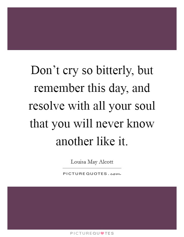 Don't cry so bitterly, but remember this day, and resolve with all your soul that you will never know another like it. Picture Quote #1