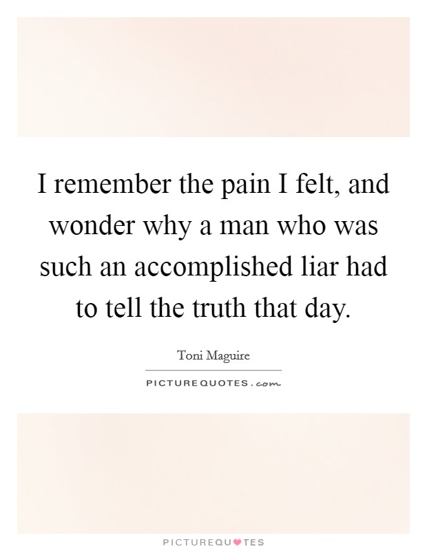 I remember the pain I felt, and wonder why a man who was such an accomplished liar had to tell the truth that day. Picture Quote #1
