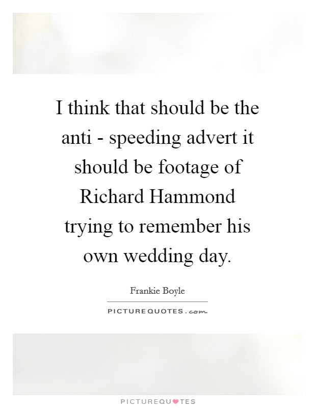I think that should be the anti - speeding advert it should be footage of Richard Hammond trying to remember his own wedding day. Picture Quote #1