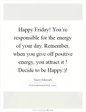 Happy Friday! You’re responsible for the energy of your day. Remember, when you give off positive energy, you attract it ! Decide to be Happy:)! Picture Quote #1