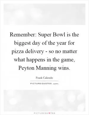 Remember: Super Bowl is the biggest day of the year for pizza delivery - so no matter what happens in the game, Peyton Manning wins Picture Quote #1