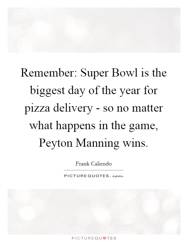 Remember: Super Bowl is the biggest day of the year for pizza delivery - so no matter what happens in the game, Peyton Manning wins. Picture Quote #1