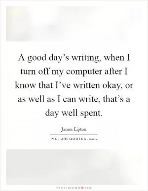 A good day’s writing, when I turn off my computer after I know that I’ve written okay, or as well as I can write, that’s a day well spent Picture Quote #1