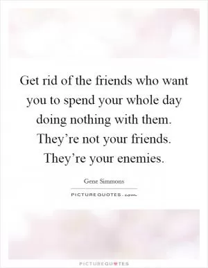 Get rid of the friends who want you to spend your whole day doing nothing with them. They’re not your friends. They’re your enemies Picture Quote #1