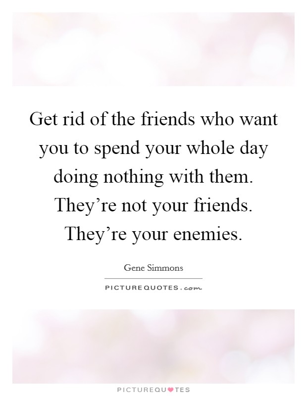 Get rid of the friends who want you to spend your whole day doing nothing with them. They're not your friends. They're your enemies. Picture Quote #1