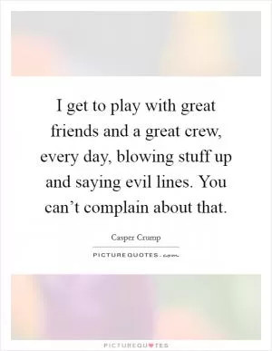 I get to play with great friends and a great crew, every day, blowing stuff up and saying evil lines. You can’t complain about that Picture Quote #1