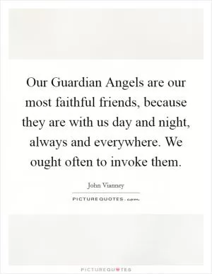 Our Guardian Angels are our most faithful friends, because they are with us day and night, always and everywhere. We ought often to invoke them Picture Quote #1