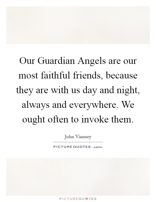 Our Guardian Angels are our most faithful friends, because they are with us day and night, always and everywhere. We ought often to invoke them. Picture Quote #1