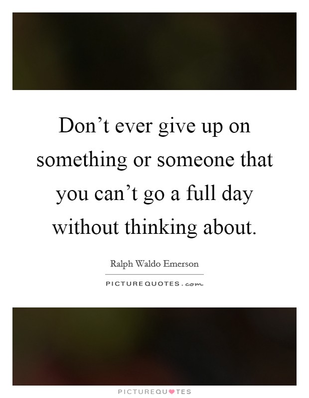 Don’t ever give up on something or someone that you can’t go a full day without thinking about Picture Quote #1