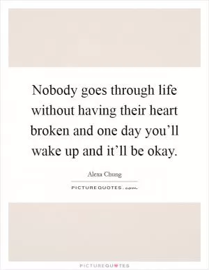 Nobody goes through life without having their heart broken and one day you’ll wake up and it’ll be okay Picture Quote #1
