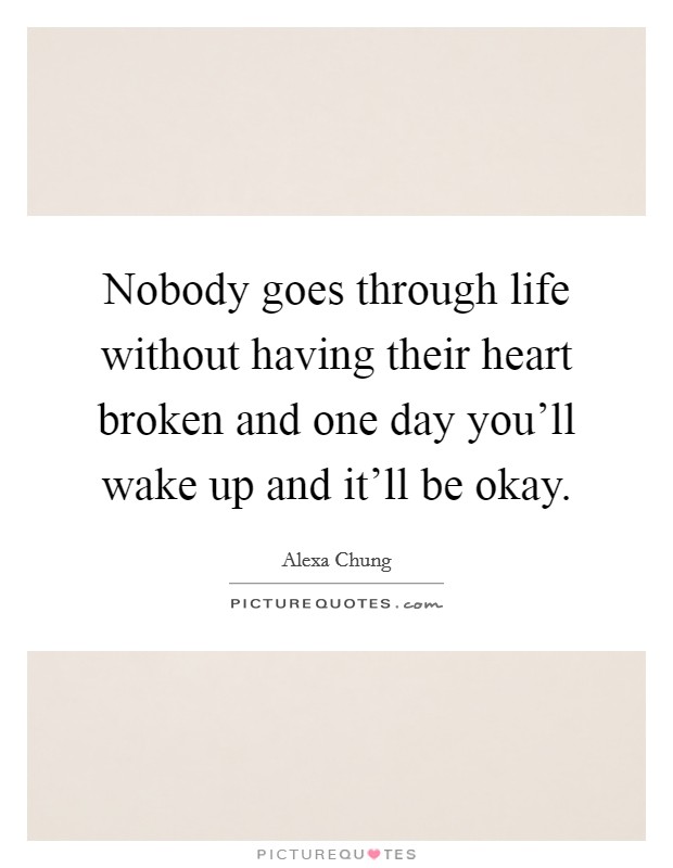 Nobody goes through life without having their heart broken and one day you'll wake up and it'll be okay. Picture Quote #1