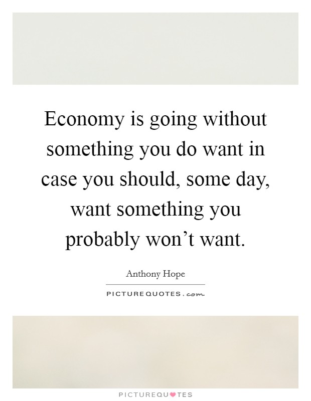 Economy is going without something you do want in case you should, some day, want something you probably won't want. Picture Quote #1