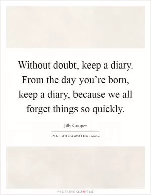 Without doubt, keep a diary. From the day you’re born, keep a diary, because we all forget things so quickly Picture Quote #1