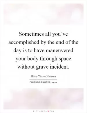 Sometimes all you’ve accomplished by the end of the day is to have maneuvered your body through space without grave incident Picture Quote #1