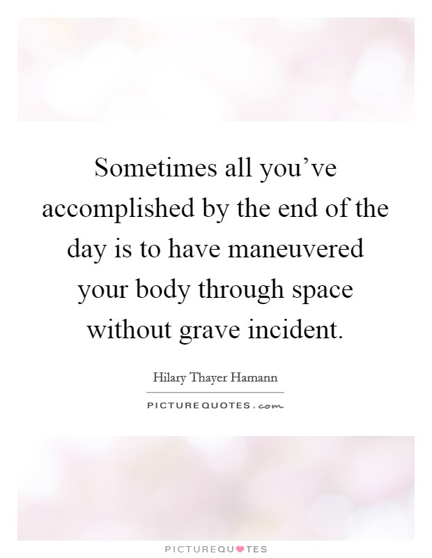 Sometimes all you've accomplished by the end of the day is to have maneuvered your body through space without grave incident. Picture Quote #1