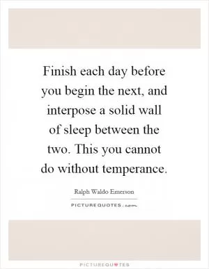 Finish each day before you begin the next, and interpose a solid wall of sleep between the two. This you cannot do without temperance Picture Quote #1