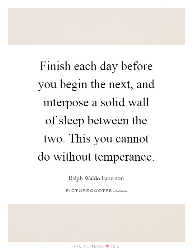Finish each day before you begin the next, and interpose a solid wall of sleep between the two. This you cannot do without temperance. Picture Quote #1