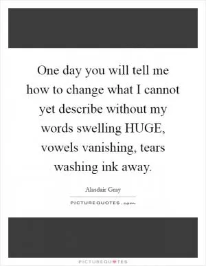 One day you will tell me how to change what I cannot yet describe without my words swelling HUGE, vowels vanishing, tears washing ink away Picture Quote #1