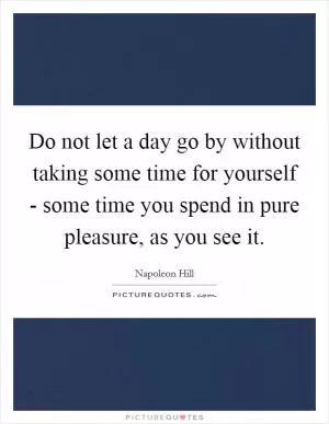 Do not let a day go by without taking some time for yourself - some time you spend in pure pleasure, as you see it Picture Quote #1