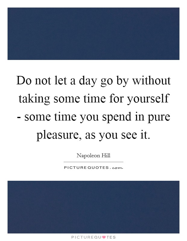Do not let a day go by without taking some time for yourself - some time you spend in pure pleasure, as you see it. Picture Quote #1