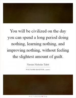 You will be civilized on the day you can spend a long period doing nothing, learning nothing, and improving nothing, without feeling the slightest amount of guilt Picture Quote #1