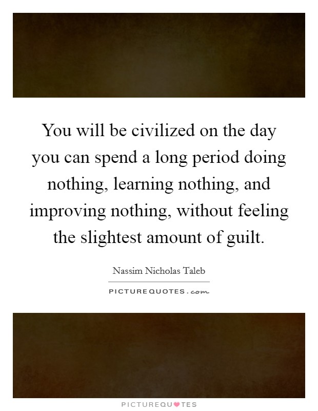 You will be civilized on the day you can spend a long period doing nothing, learning nothing, and improving nothing, without feeling the slightest amount of guilt. Picture Quote #1