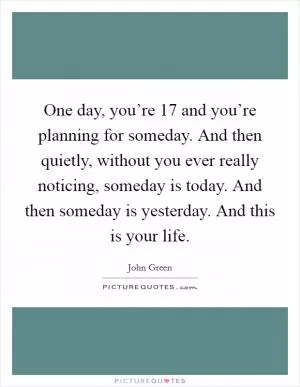One day, you’re 17 and you’re planning for someday. And then quietly, without you ever really noticing, someday is today. And then someday is yesterday. And this is your life Picture Quote #1