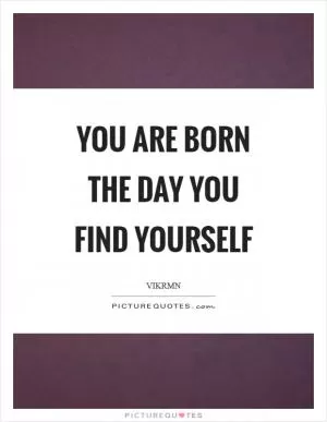 YOU are born the day you find YOURSELF Picture Quote #1
