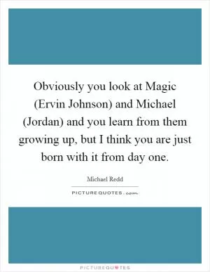 Obviously you look at Magic (Ervin Johnson) and Michael (Jordan) and you learn from them growing up, but I think you are just born with it from day one Picture Quote #1