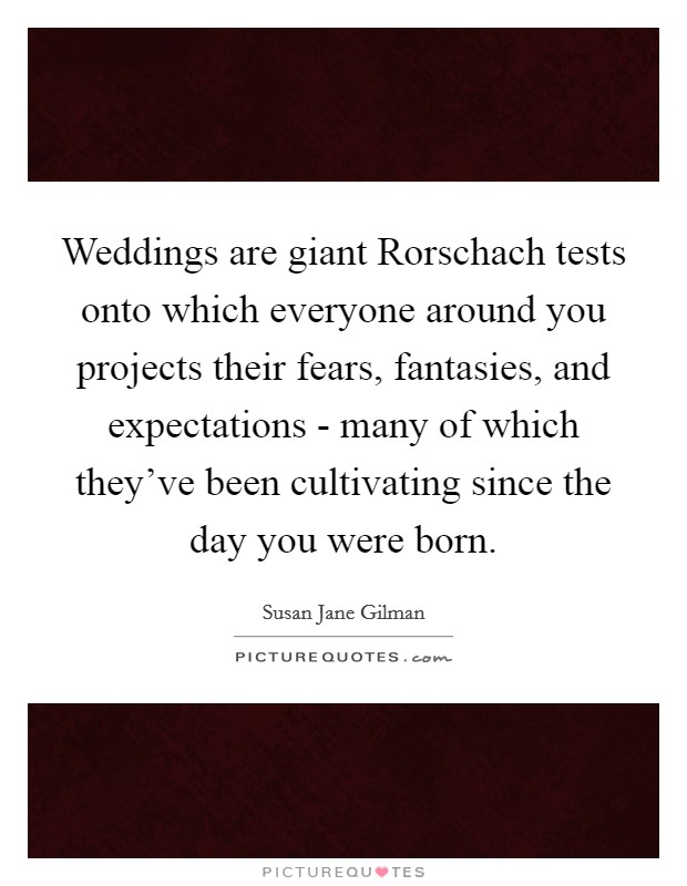 Weddings are giant Rorschach tests onto which everyone around you projects their fears, fantasies, and expectations - many of which they've been cultivating since the day you were born. Picture Quote #1