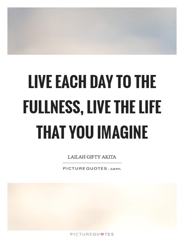 Live each day to the fullness, live the life that you imagine Picture Quote #1