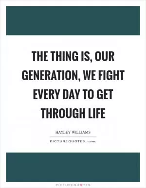 The thing is, our generation, we fight every day to get through life Picture Quote #1
