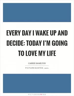 Every day I wake up and decide: today I’m going to love my life Picture Quote #1