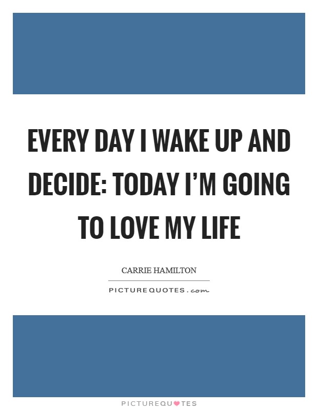 Every day I wake up and decide: today I'm going to love my life Picture Quote #1