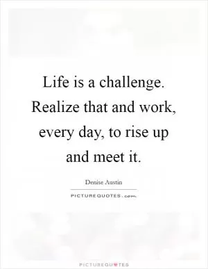 Life is a challenge. Realize that and work, every day, to rise up and meet it Picture Quote #1